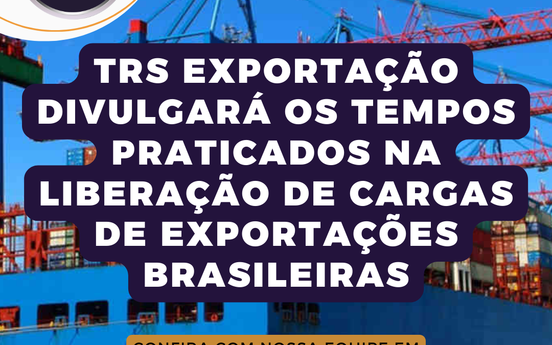 TRS Exportação divulgará os tempos praticados na liberação de cargas de exportações brasileiras